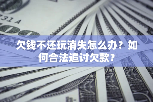 武汉欠钱不还玩消失怎么办？如何合法追讨欠款？