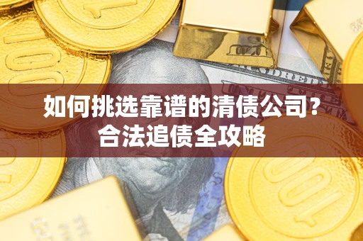 武汉如何挑选靠谱的清债公司?合法追债全攻略 武汉如何挑选靠谱的清债公司?合法追债全攻略