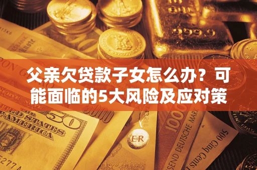 武汉父亲欠贷款子女怎么办？可能面临的5大风险及应对策略