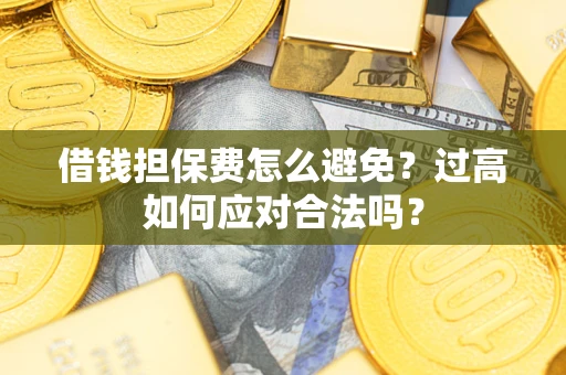武汉借钱担保费怎么避免？过高如何应对合法吗？