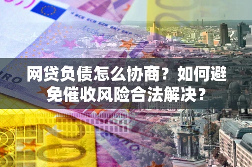 武汉网贷负债怎么协商？如何避免催收风险合法解决？