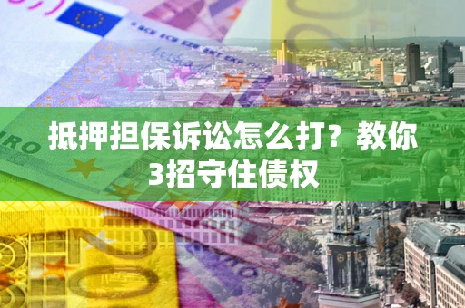 武汉抵押担保诉讼怎么打？教你3招守住债权