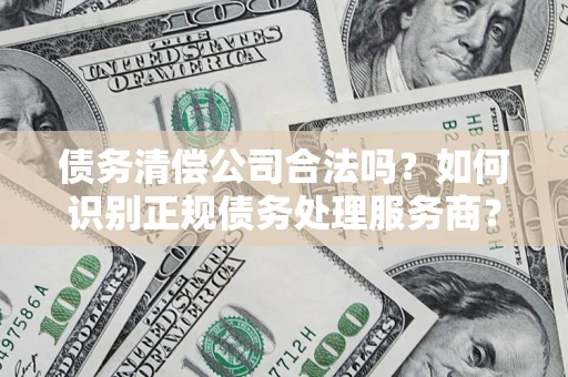 武汉债务清偿公司合法吗？如何识别正规债务处理服务商？