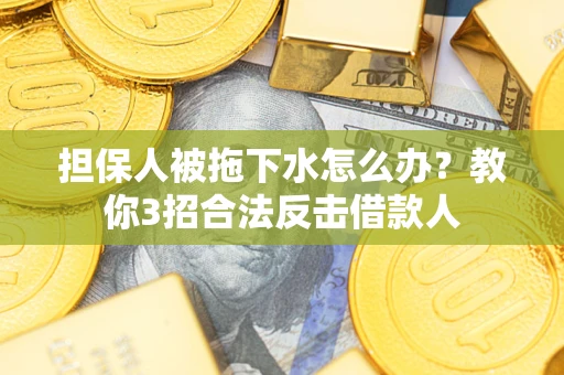 武汉担保人被拖下水怎么办？教你3招合法反击借款人