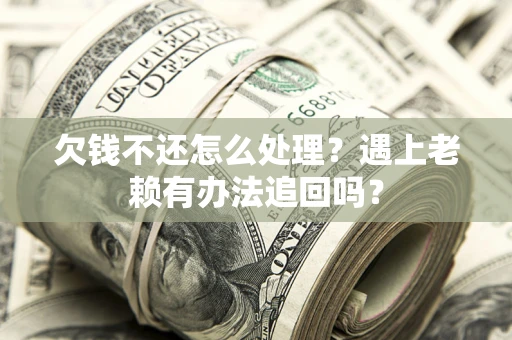 武汉欠钱不还怎么处理？遇上老赖有办法追回吗？