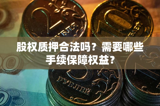 武汉股权质押合法吗？需要哪些手续保障权益？