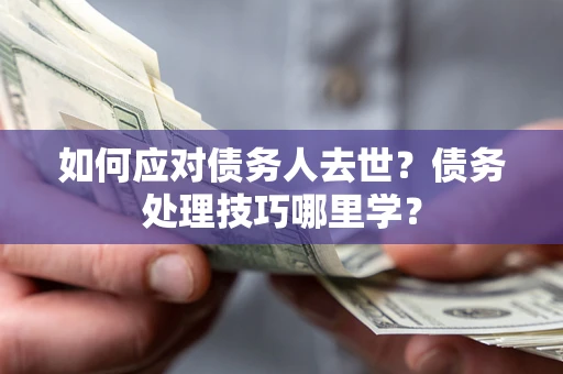 武汉如何应对债务人去世？债务处理技巧哪里学？
