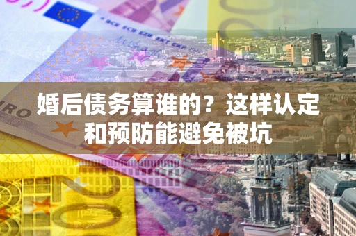 武汉婚后债务算谁的？这样认定和预防能避免被坑
