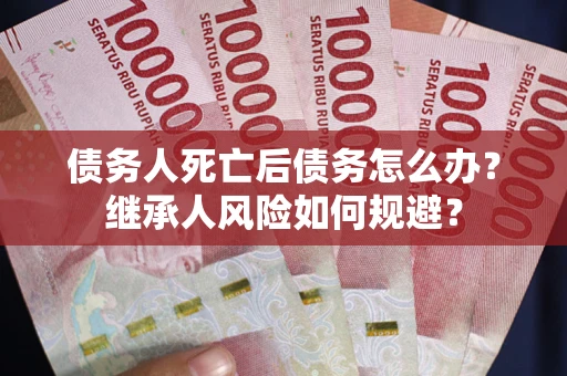 武汉债务人死亡后债务怎么办？继承人风险如何规避？