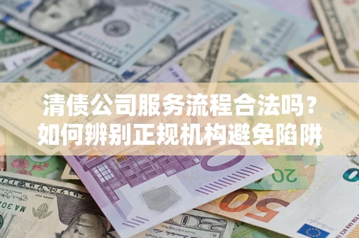 武汉清债公司服务流程合法吗？如何辨别正规机构避免陷阱？