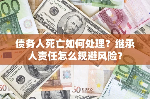武汉债务人死亡如何处理?继承人责任怎么规避风险? 武汉债务人死亡如何处理?继承人责任怎么规避风险?