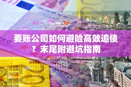 武汉要账公司如何避险高效追债？末尾附避坑指南