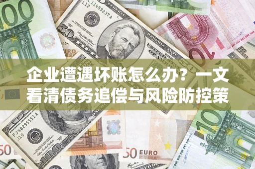 武汉企业遭遇坏账怎么办？一文看清债务追偿与风险防控策略