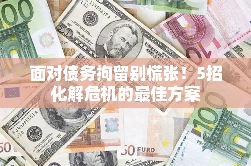 武汉面对债务拘留别慌张！5招化解危机的最佳方案