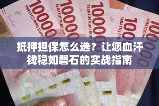 武汉抵押担保怎么选？让您血汗钱稳如磐石的实战指南