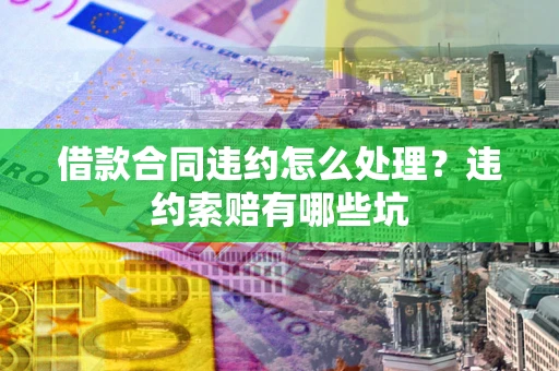 武汉借款合同违约怎么处理？违约索赔有哪些坑