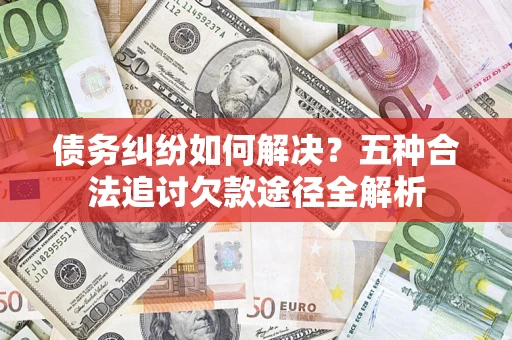 武汉债务纠纷如何解决？五种合法追讨欠款途径全解析