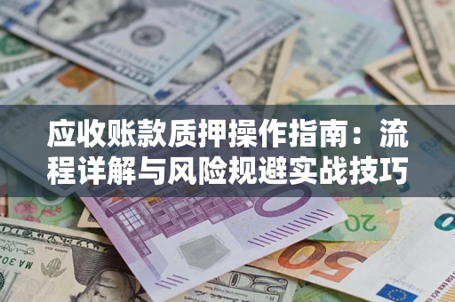 武汉应收账款质押操作指南:流程详解与风险规避实战技巧 武汉应收账款质押操作指南:流程详解与风险规避实战技巧