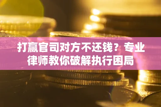 武汉打赢官司对方不还钱？专业律师教你破解执行困局