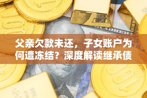 武汉父亲欠款未还，子女账户为何遭冻结？深度解读继承债务迷局