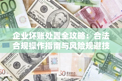 武汉企业坏账处置全攻略：合法合规操作指南与风险规避技巧解析