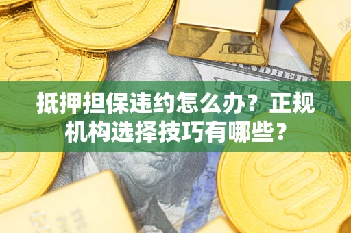 武汉抵押担保违约怎么办？正规机构选择技巧有哪些？