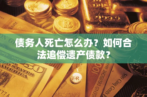 武汉债务人死亡怎么办？如何合法追偿遗产债款？