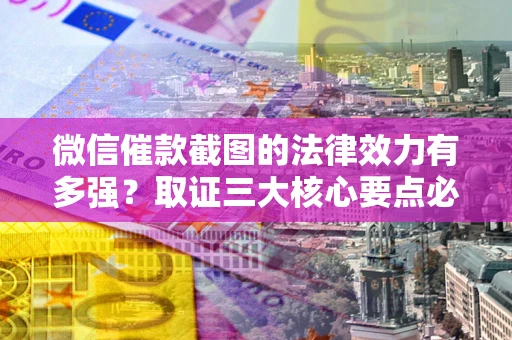 武汉微信催款截图的法律效力有多强？取证三大核心要点必须知道！