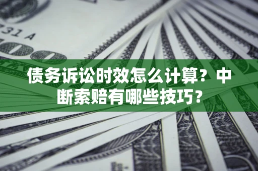 武汉债务诉讼时效怎么计算？中断索赔有哪些技巧？