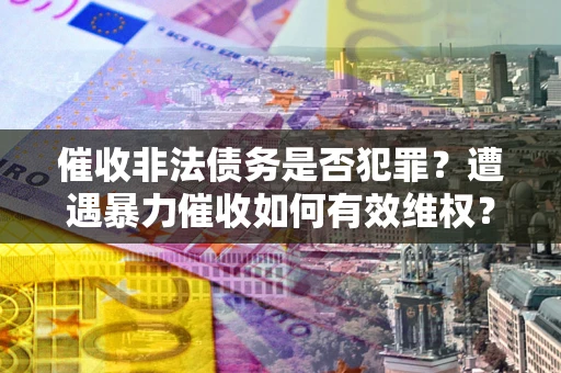 武汉催收非法债务是否犯罪?遭遇暴力催收如何有效维权? 武汉催收非法债务是否犯罪?遭遇暴力催收如何有效维权?