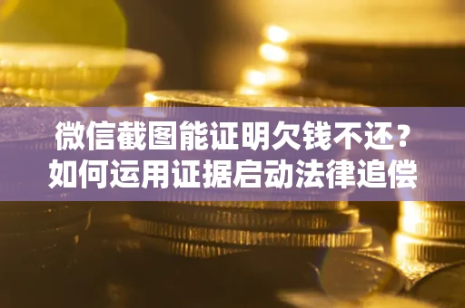 武汉微信截图能证明欠钱不还？如何运用证据启动法律追偿程序？
