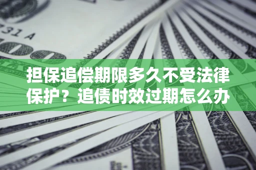 武汉担保追偿期限多久不受法律保护？追债时效过期怎么办？