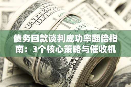 武汉债务回款谈判成功率翻倍指南：3个核心策略与催收机构避坑法则