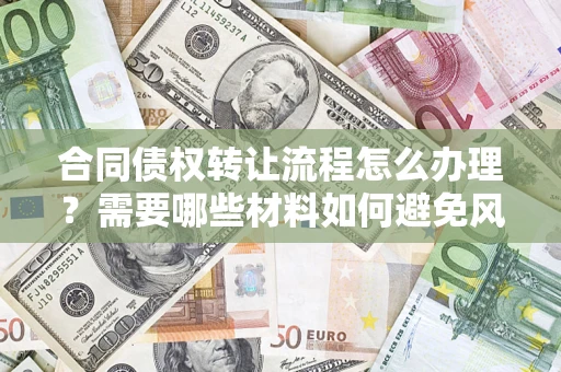 武汉合同债权转让流程怎么办理？需要哪些材料如何避免风险？