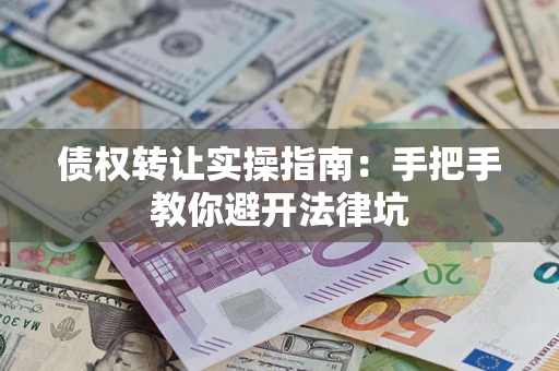 武汉债权转让实操指南：手把手教你避开法律坑
