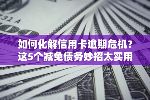 武汉如何化解信用卡逾期危机？这5个减免债务妙招太实用