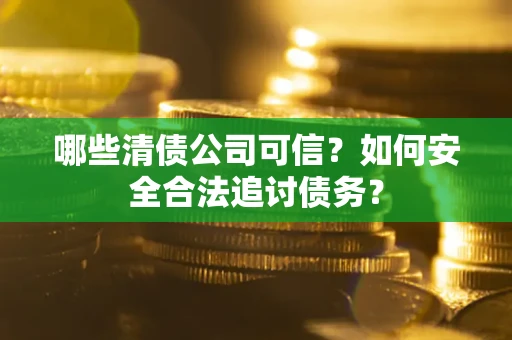 武汉哪些清债公司可信？如何安全合法追讨债务？