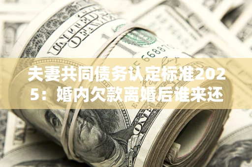 武汉夫妻共同债务认定标准2025：婚内欠款离婚后谁来还？