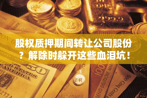 武汉股权质押期间转让公司股份？解除时躲开这些血泪坑！