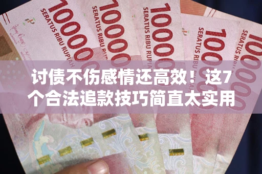 武汉讨债不伤感情还高效！这7个合法追款技巧简直太实用