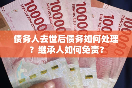 武汉债务人去世后债务如何处理？继承人如何免责？