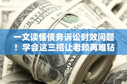 武汉一文读懂债务诉讼时效问题！学会这三招让老赖再难钻空子