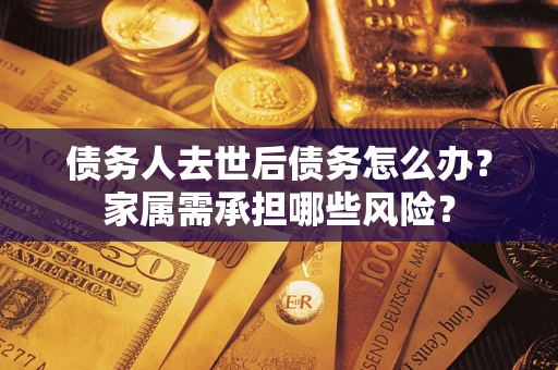 武汉债务人去世后债务怎么办？家属需承担哪些风险？