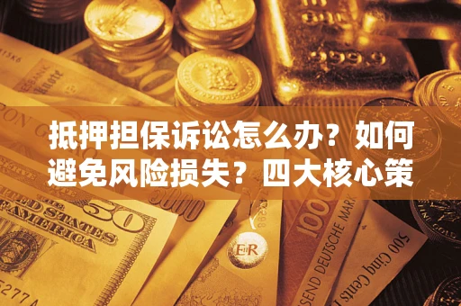 武汉抵押担保诉讼怎么办？如何避免风险损失？四大核心策略全解读