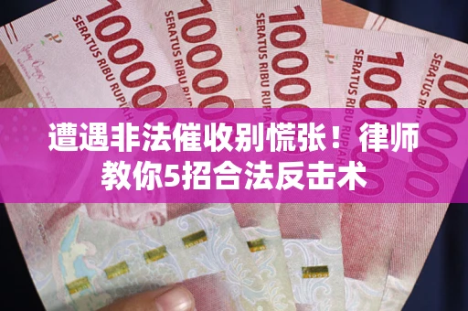 武汉遭遇非法催收别慌张！律师教你5招合法反击术