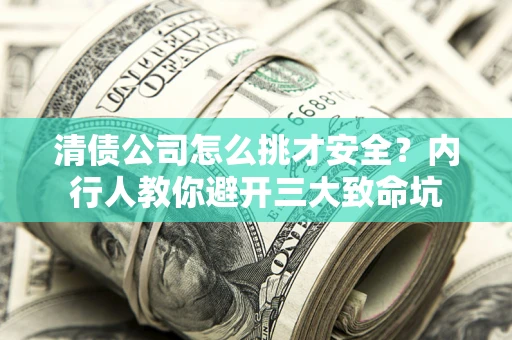 武汉清债公司怎么挑才安全？内行人教你避开三大致命坑
