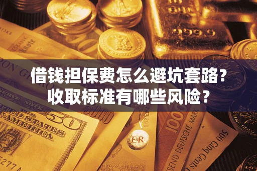 武汉借钱担保费怎么避坑套路?收取标准有哪些风险? 武汉借钱担保费怎么避坑套路?收取标准有哪些风险?
