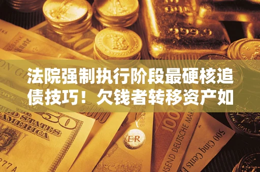 武汉法院强制执行阶段最硬核追债技巧！欠钱者转移资产如何破解？
