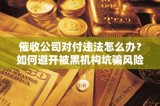 武汉催收公司对付违法怎么办？如何避开被黑机构坑骗风险