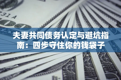 武汉夫妻共同债务认定与避坑指南：四步守住你的钱袋子
